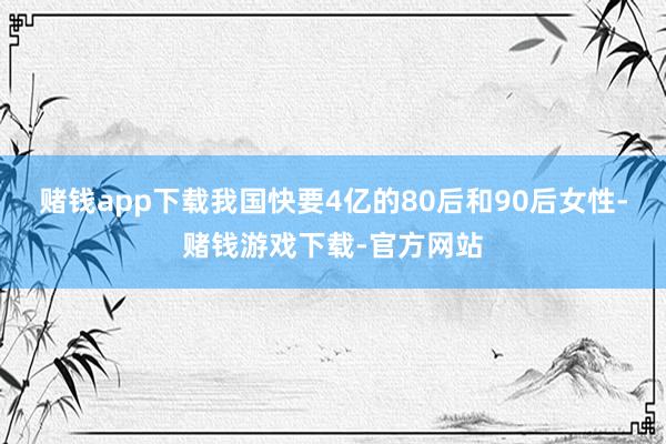 赌钱app下载我国快要4亿的80后和90后女性-赌钱游戏下载-官方网站