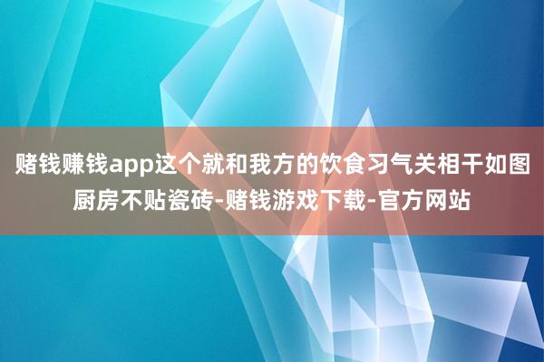 赌钱赚钱app这个就和我方的饮食习气关相干如图厨房不贴瓷砖-赌钱游戏下载-官方网站